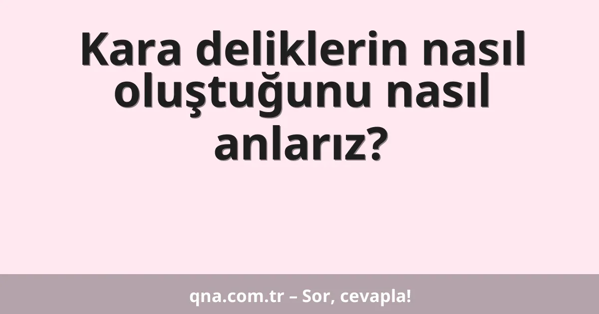 Kara deliklerin nasıl oluştuğunu nasıl anlarız?