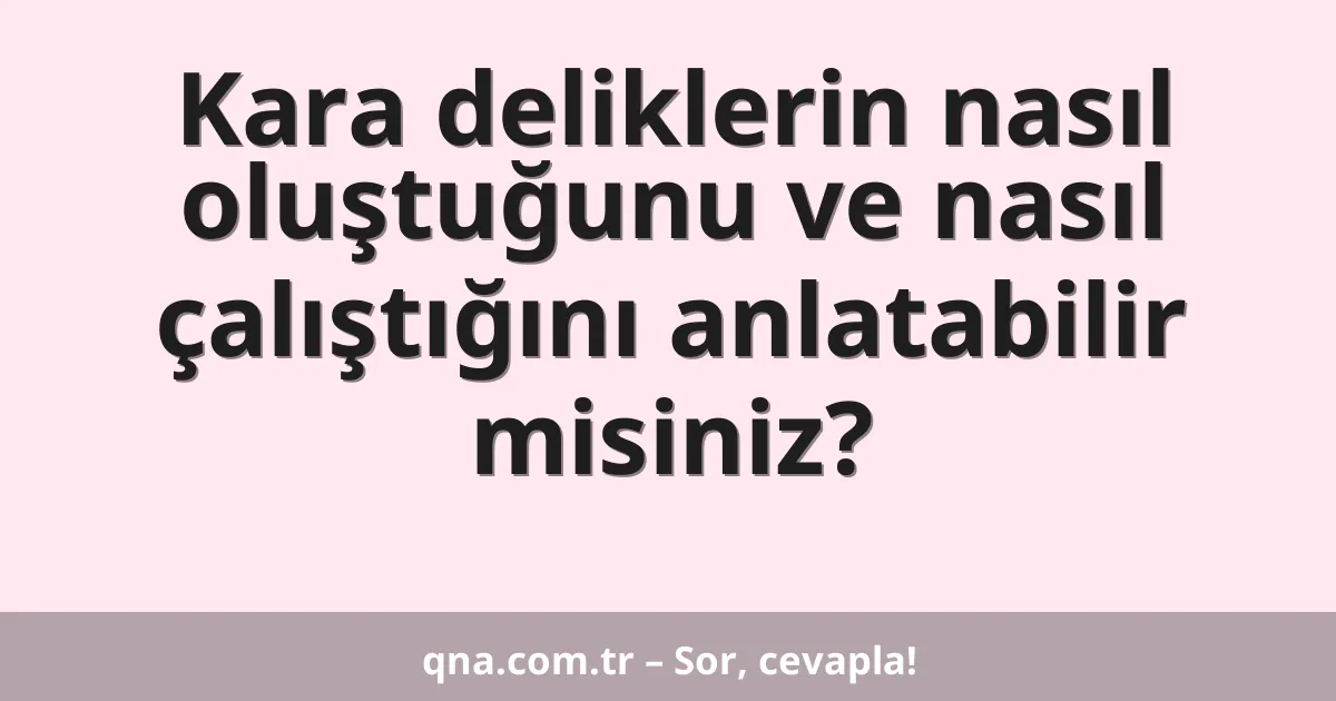 Kara deliklerin nasıl oluştuğunu ve nasıl çalıştığını anlatabilir misiniz?