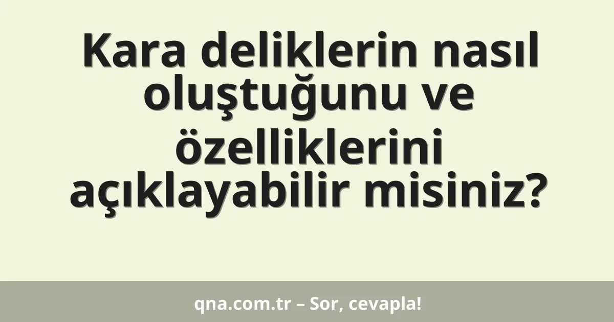Kara deliklerin nasıl oluştuğunu ve özelliklerini açıklayabilir misiniz?