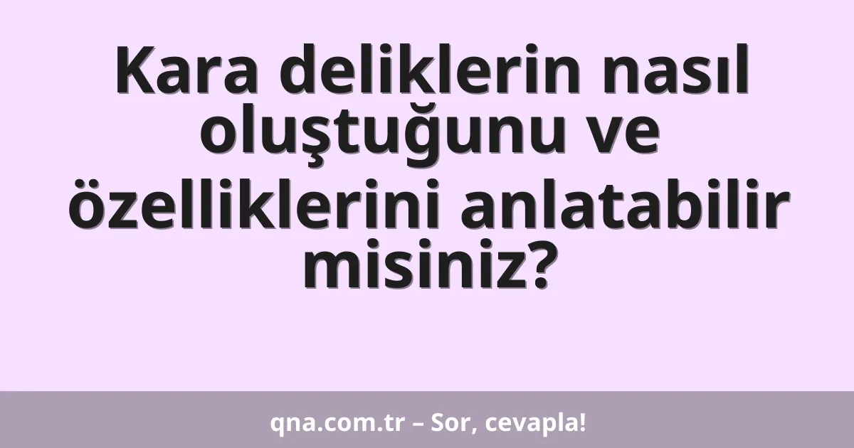 Kara deliklerin nasıl oluştuğunu ve özelliklerini anlatabilir misiniz?