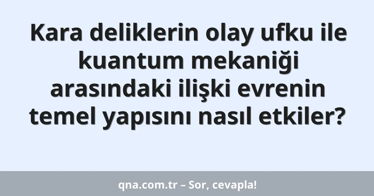 Kara deliklerin olay ufku ile kuantum mekaniği arasındaki ilişki evrenin temel yapısını nasıl etkiler?