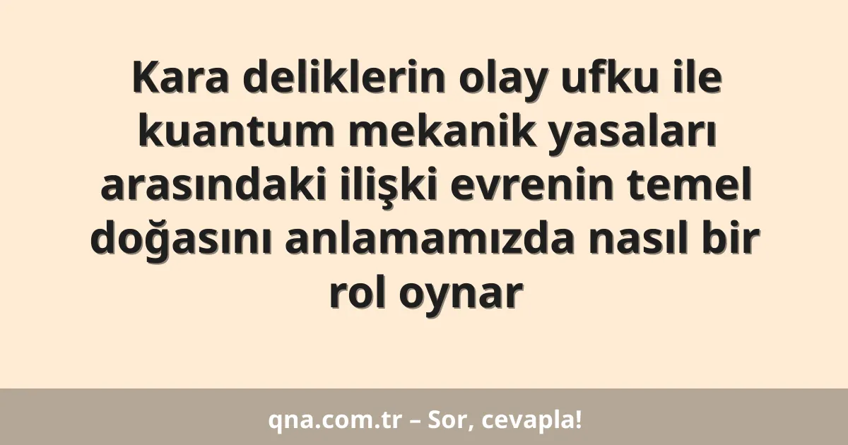 Kara deliklerin olay ufku ile kuantum mekanik yasaları arasındaki ilişki evrenin temel doğasını anlamamızda nasıl bir rol oynar