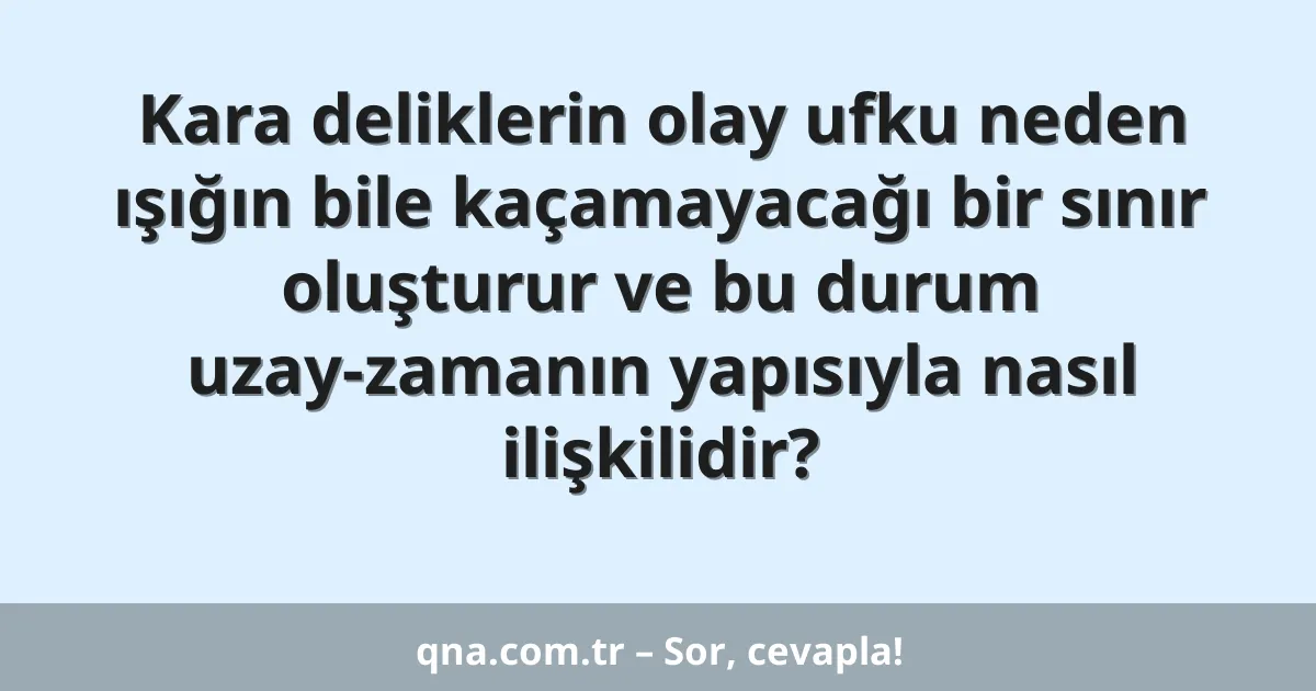 Kara deliklerin olay ufku neden ışığın bile kaçamayacağı bir sınır oluşturur ve bu durum uzay-zamanın yapısıyla nasıl ilişkilidir?