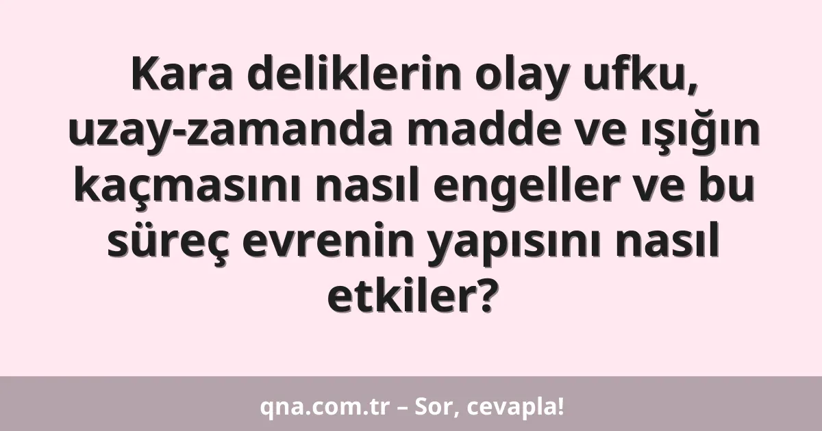 Kara deliklerin olay ufku, uzay-zamanda madde ve ışığın kaçmasını nasıl engeller ve bu süreç evrenin yapısını nasıl etkiler?