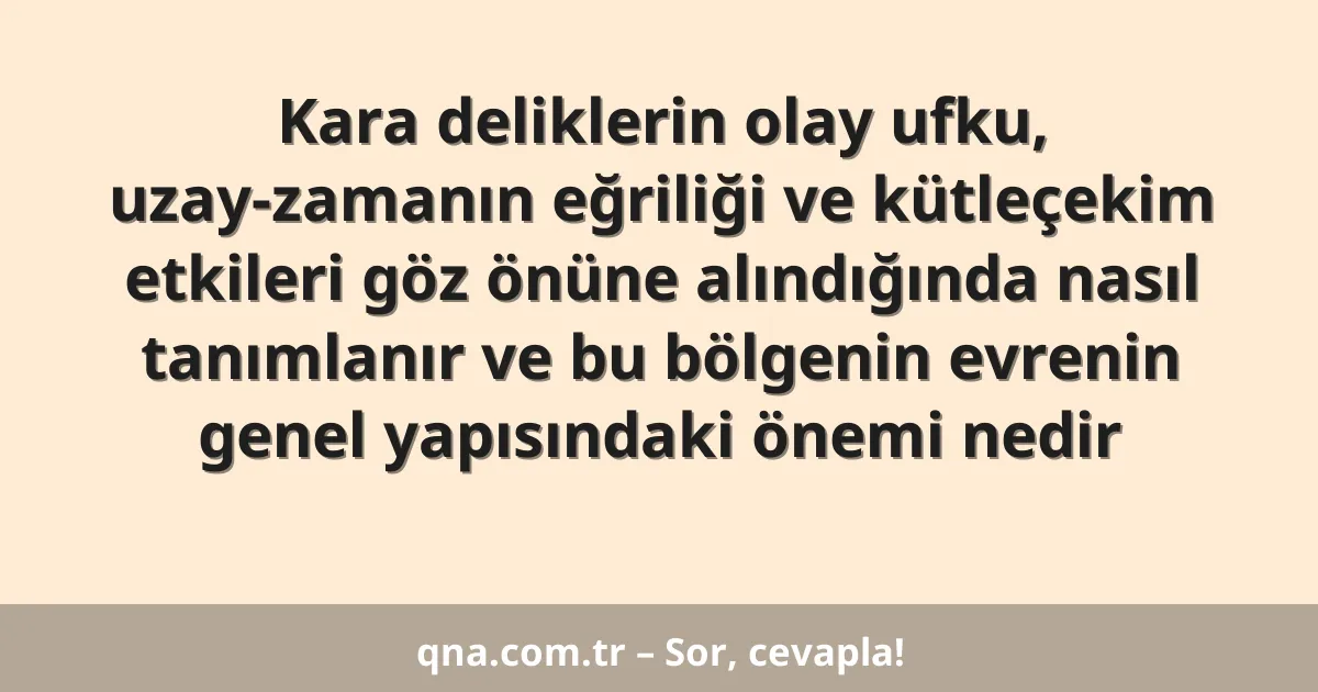 Kara deliklerin olay ufku, uzay-zamanın eğriliği ve kütleçekim etkileri göz önüne alındığında nasıl tanımlanır ve bu bölgenin evrenin genel yapısındaki önemi nedir