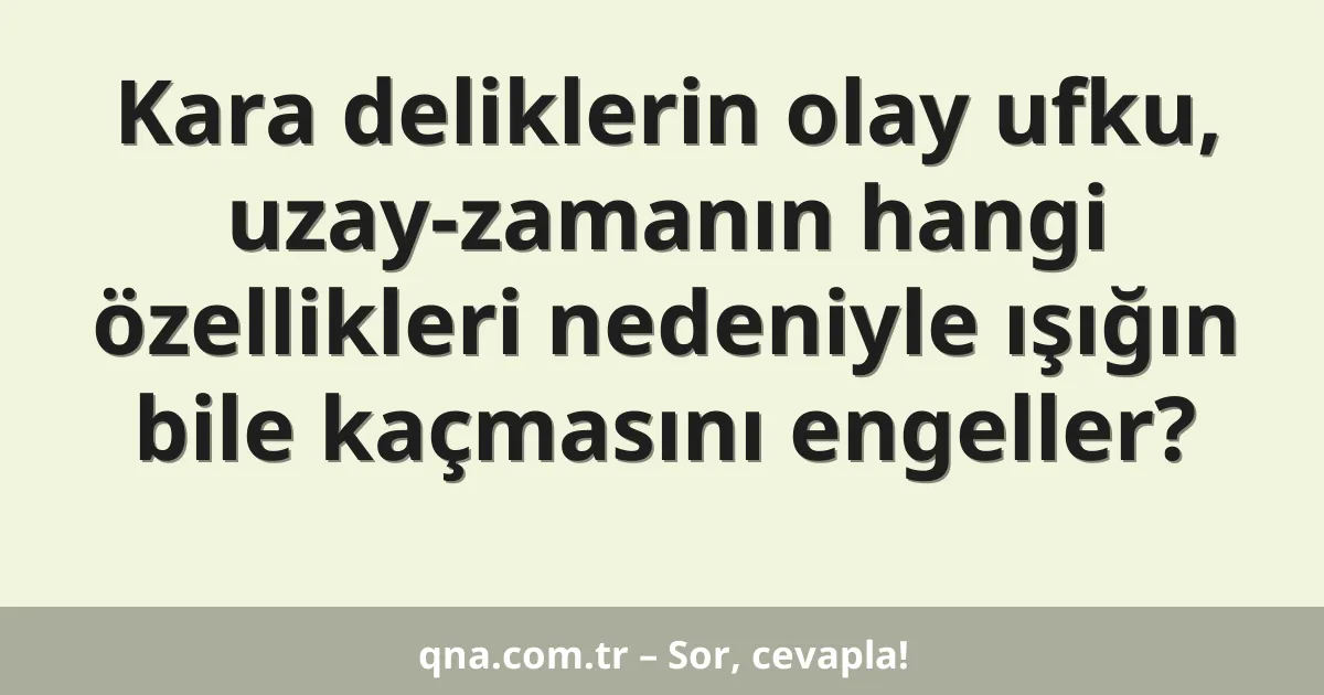 Kara deliklerin olay ufku, uzay-zamanın hangi özellikleri nedeniyle ışığın bile kaçmasını engeller?
