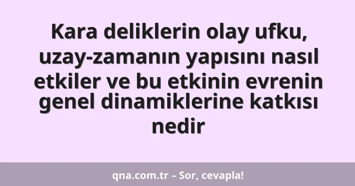 Kara deliklerin olay ufku, uzay-zamanın yapısını nasıl etkiler ve bu etkinin evrenin genel dinamiklerine katkısı nedir