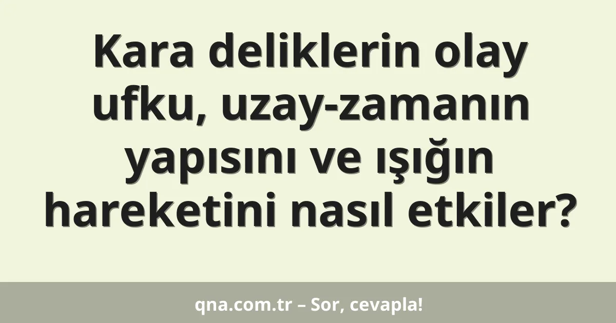 Kara deliklerin olay ufku, uzay-zamanın yapısını ve ışığın hareketini nasıl etkiler?