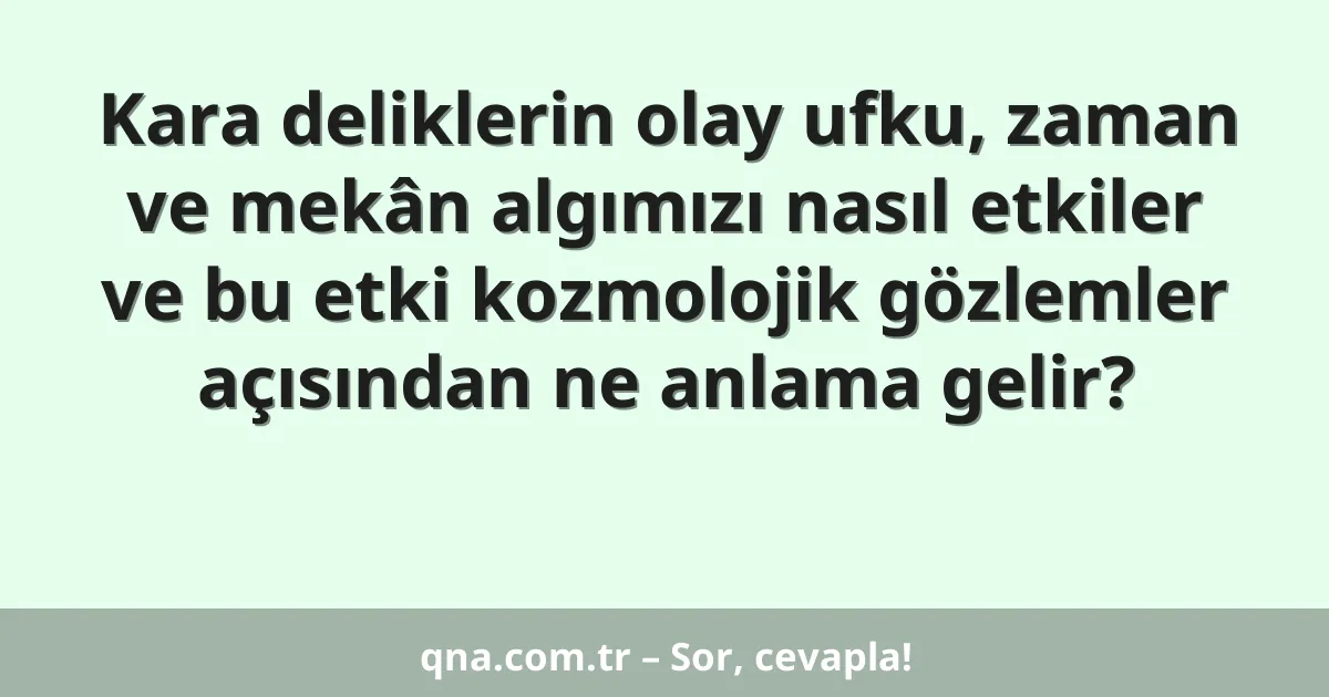 Kara deliklerin olay ufku, zaman ve mekân algımızı nasıl etkiler ve bu etki kozmolojik gözlemler açısından ne anlama gelir?
