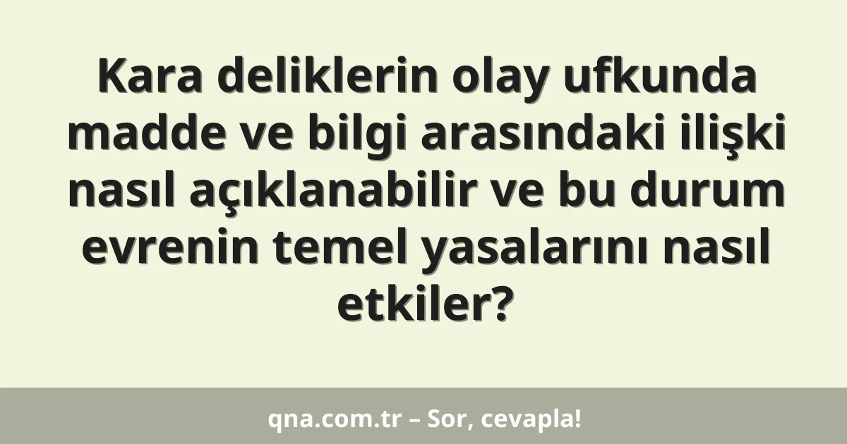 Kara deliklerin olay ufkunda madde ve bilgi arasındaki ilişki nasıl açıklanabilir ve bu durum evrenin temel yasalarını nasıl etkiler?