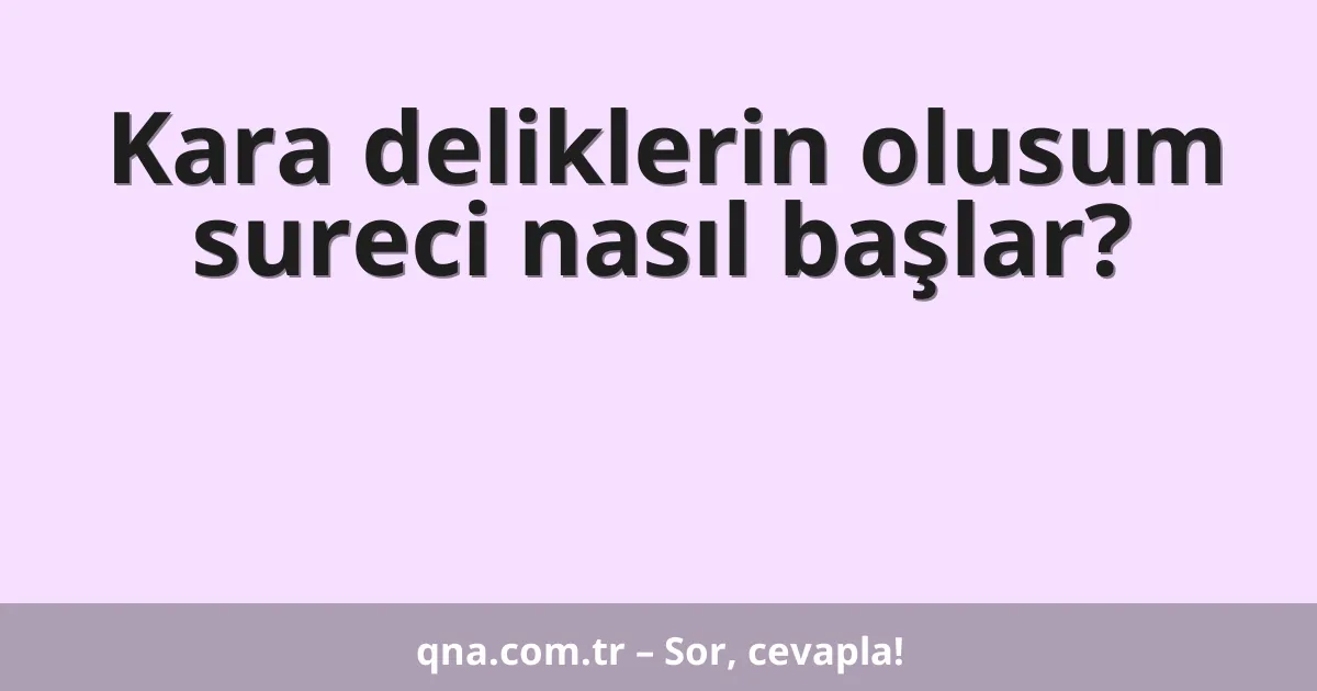 Kara deliklerin olusum sureci nasıl başlar?