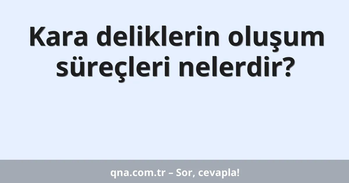 Kara deliklerin oluşum süreçleri nelerdir?