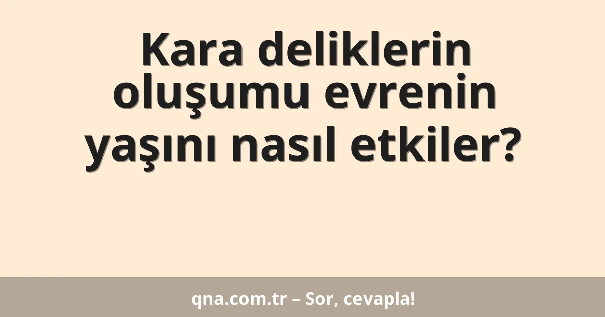 Kara deliklerin oluşumu evrenin yaşını nasıl etkiler?