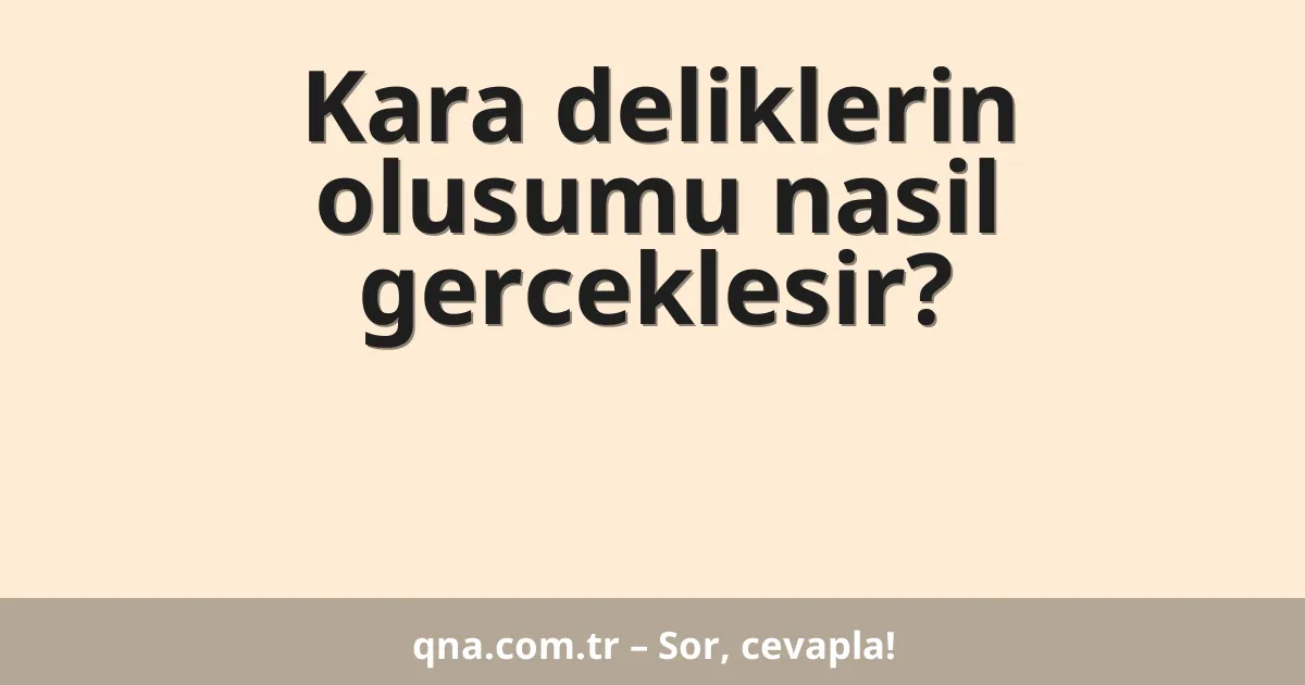 Kara deliklerin olusumu nasil gerceklesir?