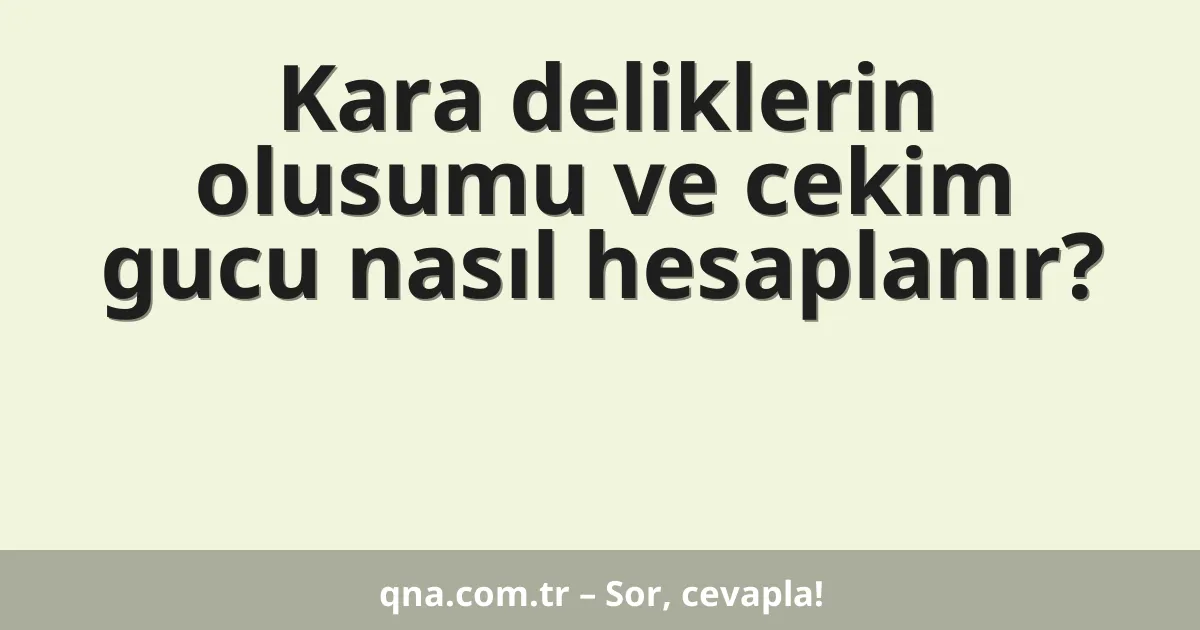 Kara deliklerin olusumu ve cekim gucu nasıl hesaplanır?