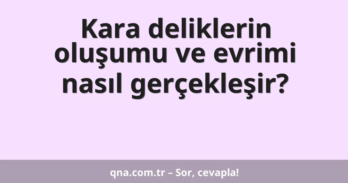Kara deliklerin oluşumu ve evrimi nasıl gerçekleşir?