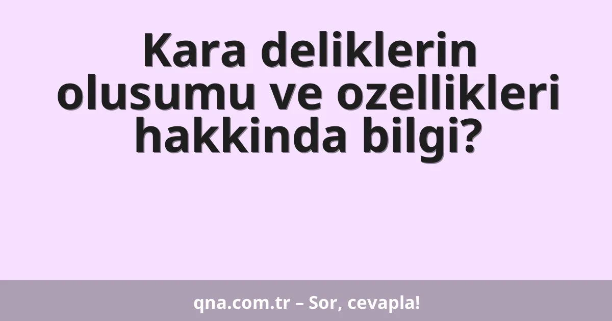 Kara deliklerin olusumu ve ozellikleri hakkinda bilgi?