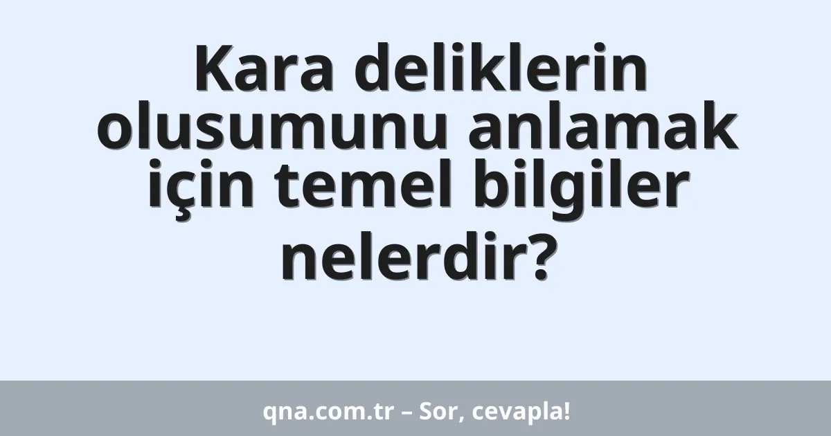 Kara deliklerin olusumunu anlamak için temel bilgiler nelerdir?