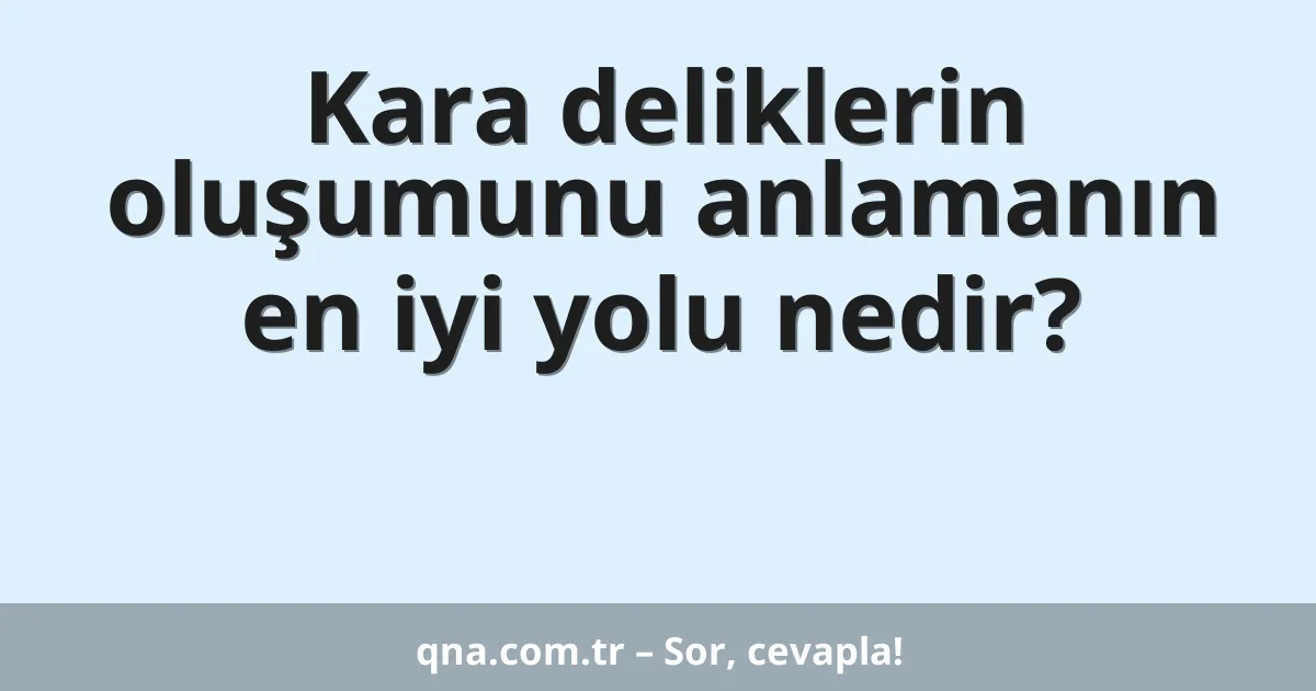 Kara deliklerin oluşumunu anlamanın en iyi yolu nedir?