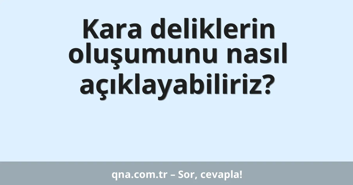 Kara deliklerin oluşumunu nasıl açıklayabiliriz?
