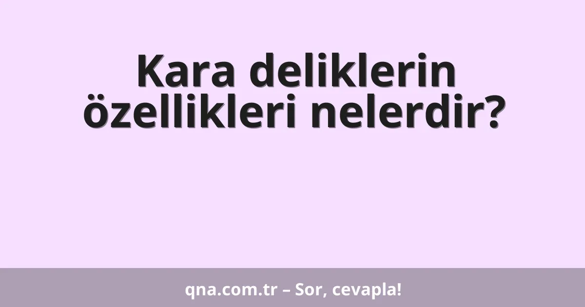 Kara deliklerin özellikleri nelerdir?