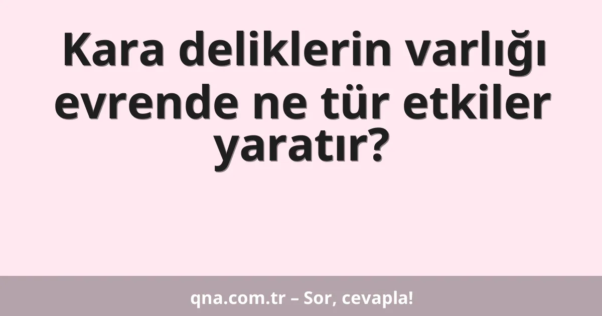 Kara deliklerin varlığı evrende ne tür etkiler yaratır?