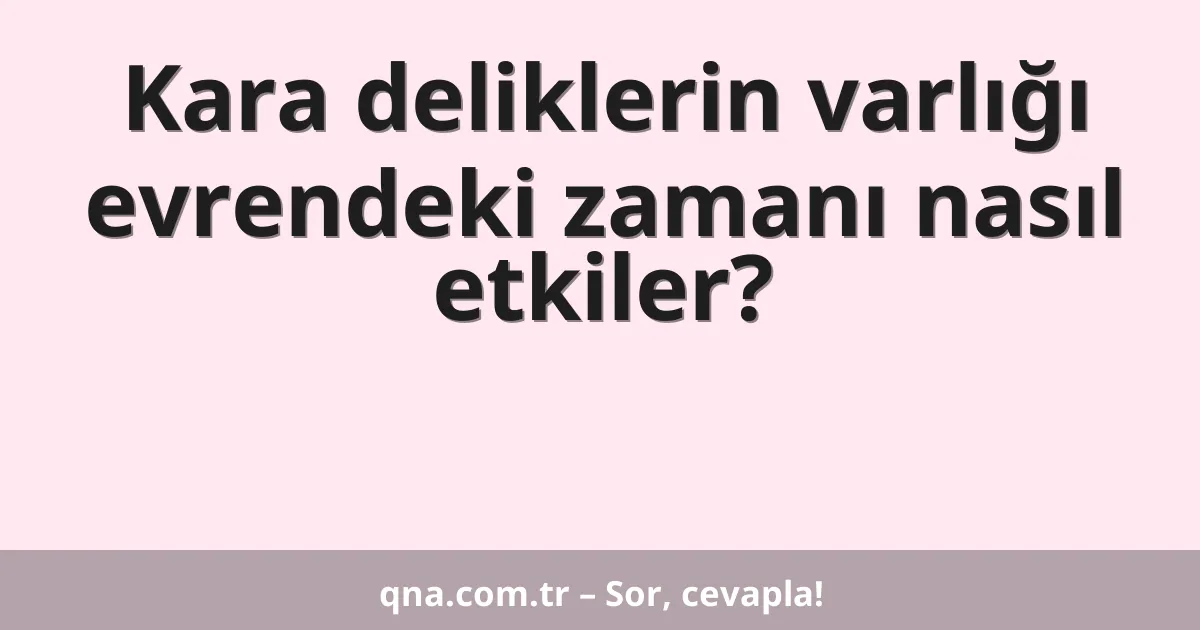 Kara deliklerin varlığı evrendeki zamanı nasıl etkiler?