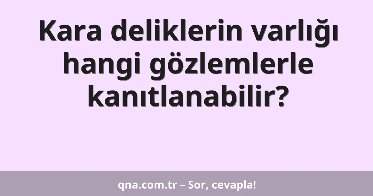 Kara deliklerin varlığı hangi gözlemlerle kanıtlanabilir?
