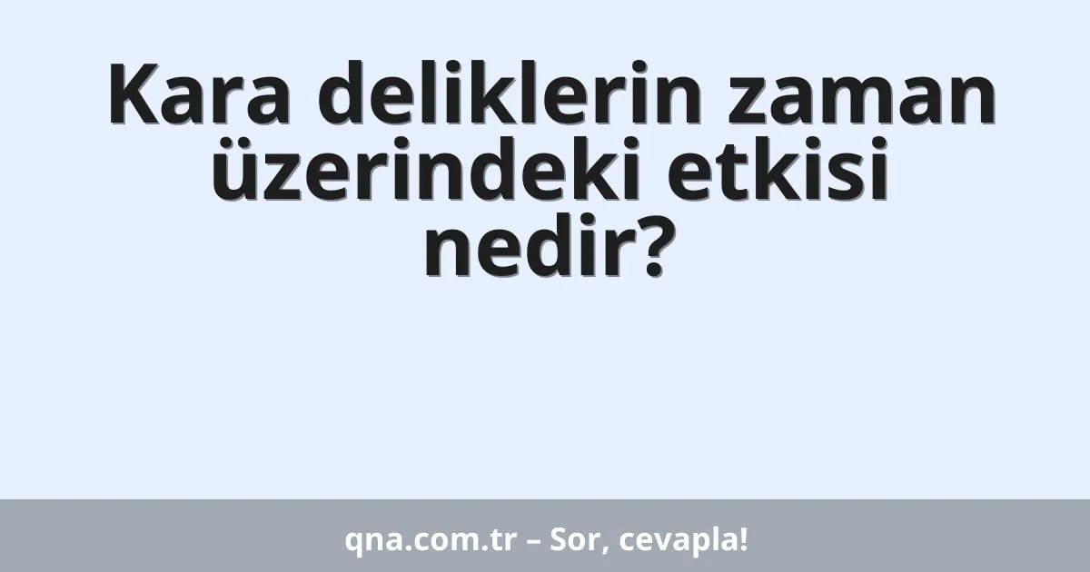 Kara deliklerin zaman üzerindeki etkisi nedir?