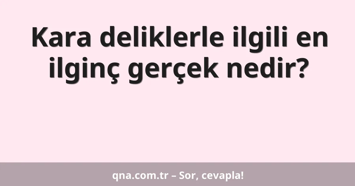Kara deliklerle ilgili en ilginç gerçek nedir?