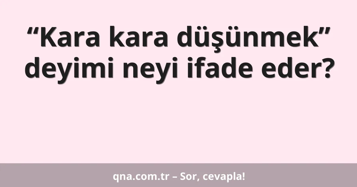 “Kara kara düşünmek” deyimi neyi ifade eder?