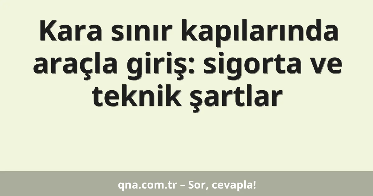 Kara sınır kapılarında araçla giriş: sigorta ve teknik şartlar