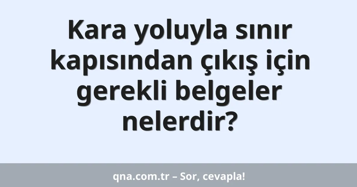 Kara yoluyla sınır kapısından çıkış için gerekli belgeler nelerdir?