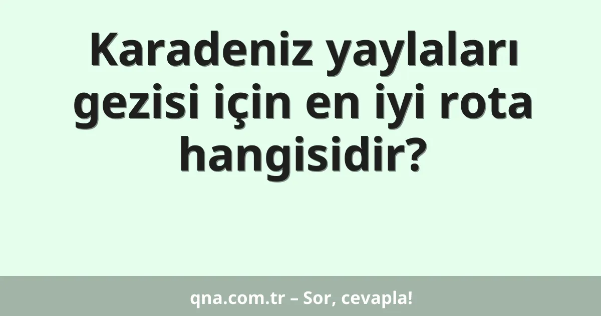 Karadeniz yaylaları gezisi için en iyi rota hangisidir?