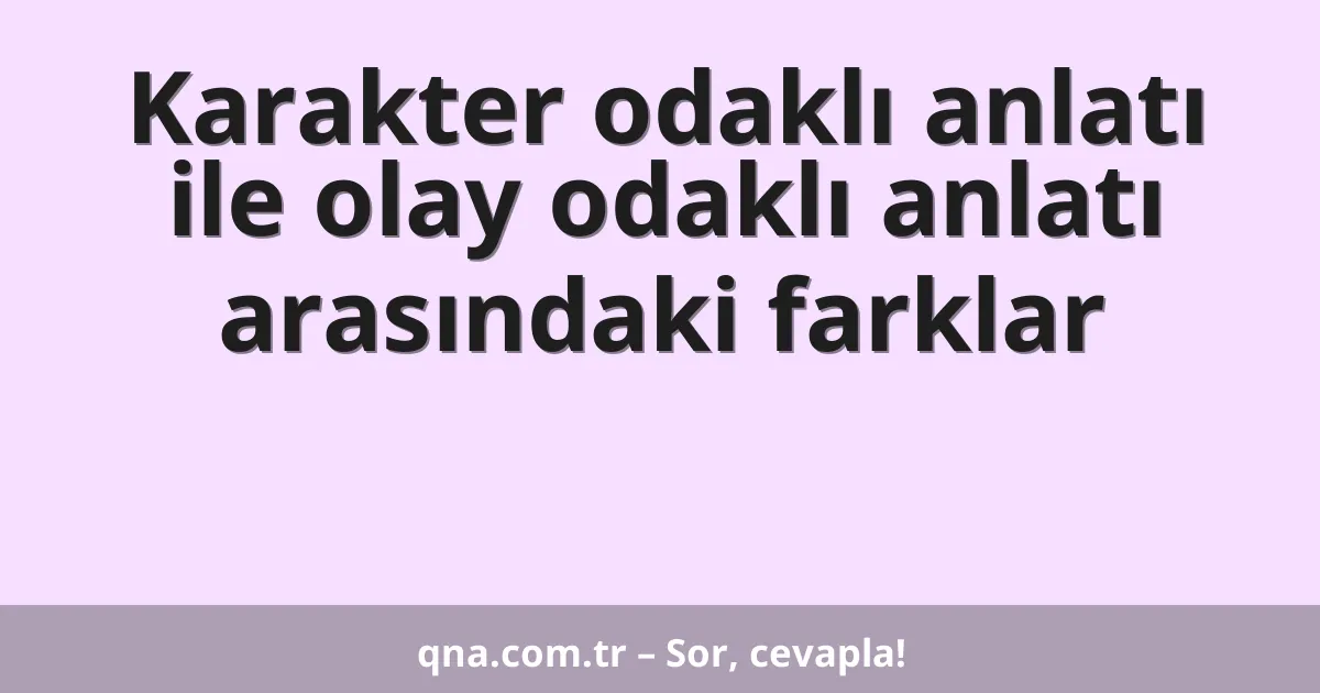 Karakter odaklı anlatı ile olay odaklı anlatı arasındaki farklar