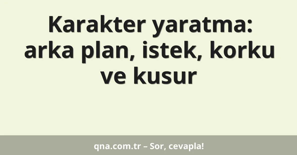 Karakter yaratma: arka plan, istek, korku ve kusur