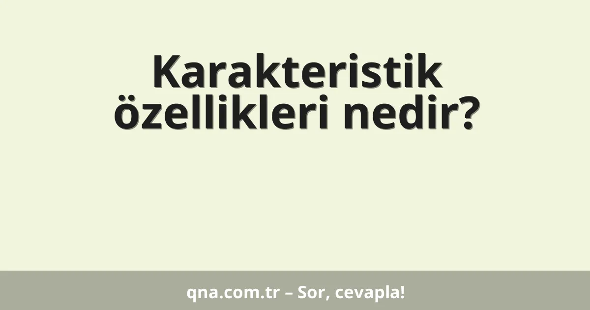 Karakteristik özellikleri nedir?
