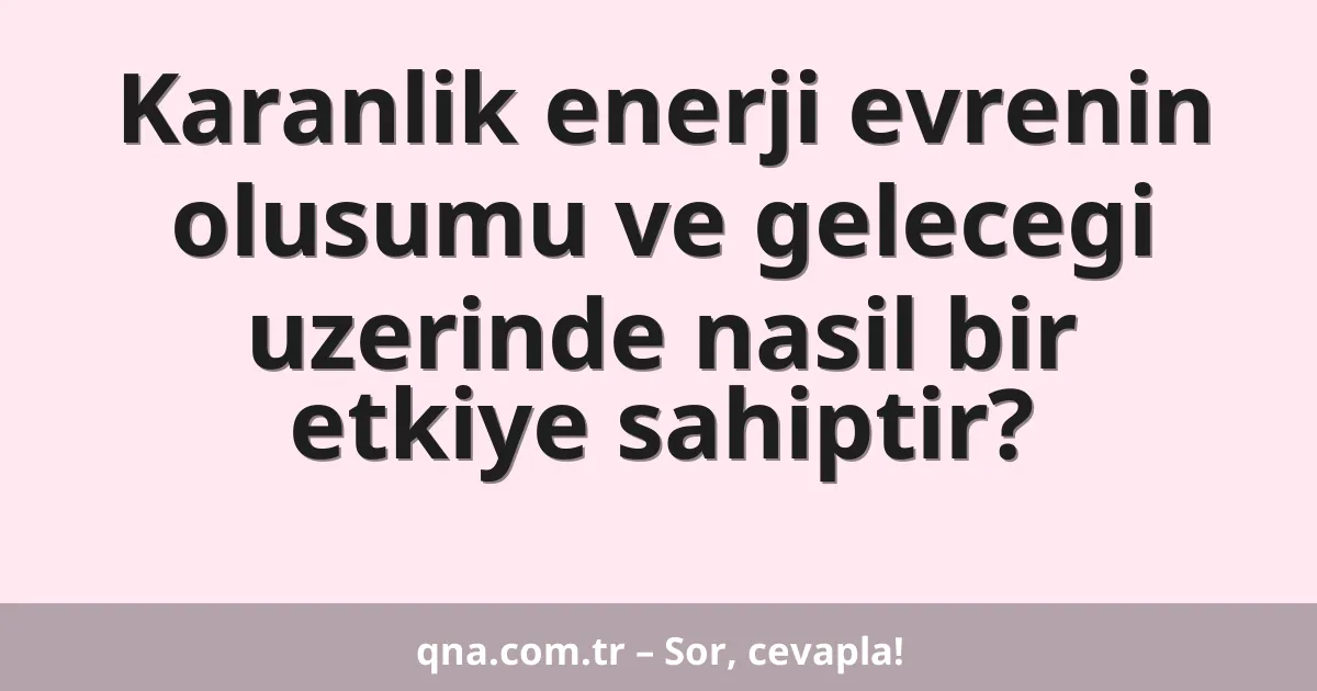 Karanlik enerji evrenin olusumu ve gelecegi uzerinde nasil bir etkiye sahiptir?