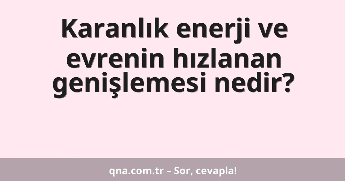 Karanlık enerji ve evrenin hızlanan genişlemesi nedir?