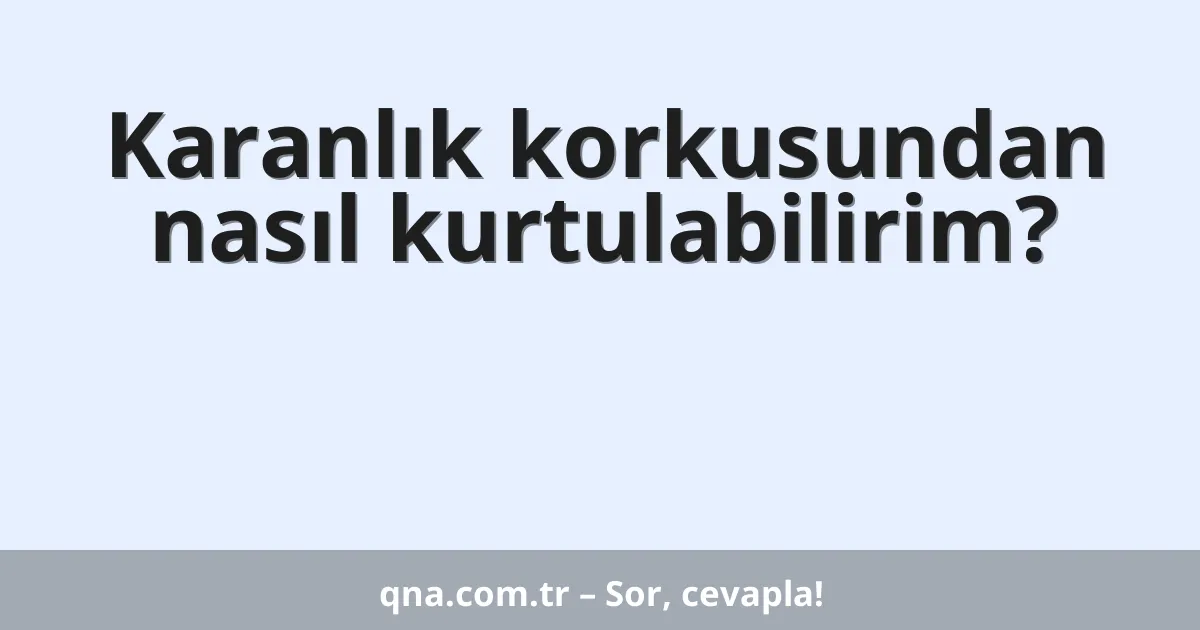 Karanlık korkusundan nasıl kurtulabilirim?
