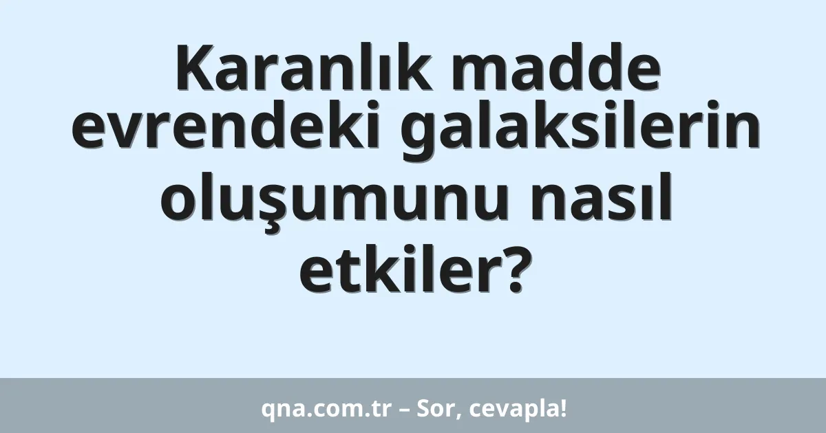 Karanlık madde evrendeki galaksilerin oluşumunu nasıl etkiler?