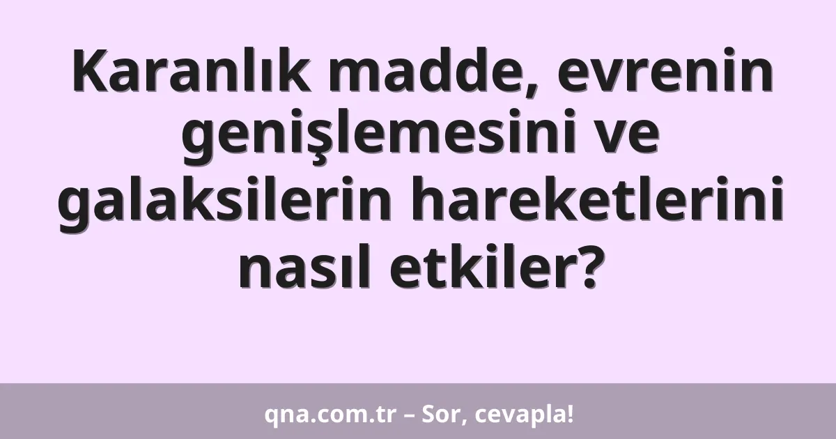 Karanlık madde, evrenin genişlemesini ve galaksilerin hareketlerini nasıl etkiler?