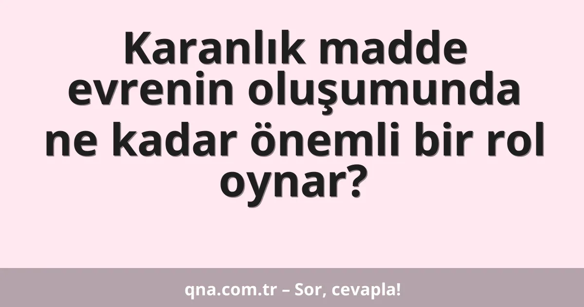 Karanlık madde evrenin oluşumunda ne kadar önemli bir rol oynar?