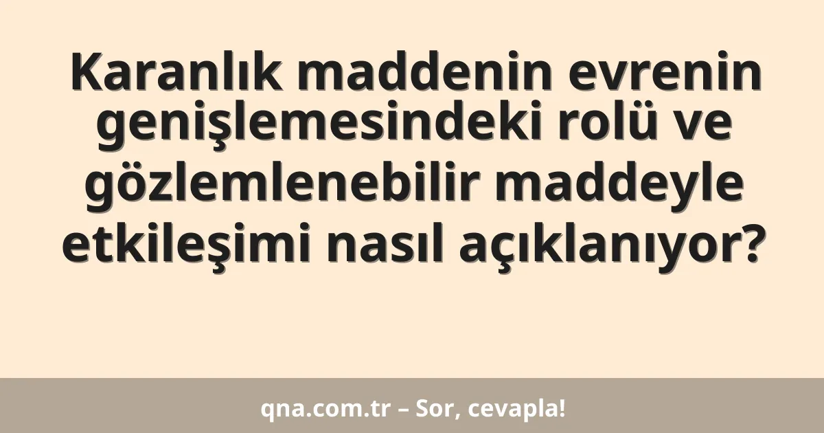 Karanlık maddenin evrenin genişlemesindeki rolü ve gözlemlenebilir maddeyle etkileşimi nasıl açıklanıyor?