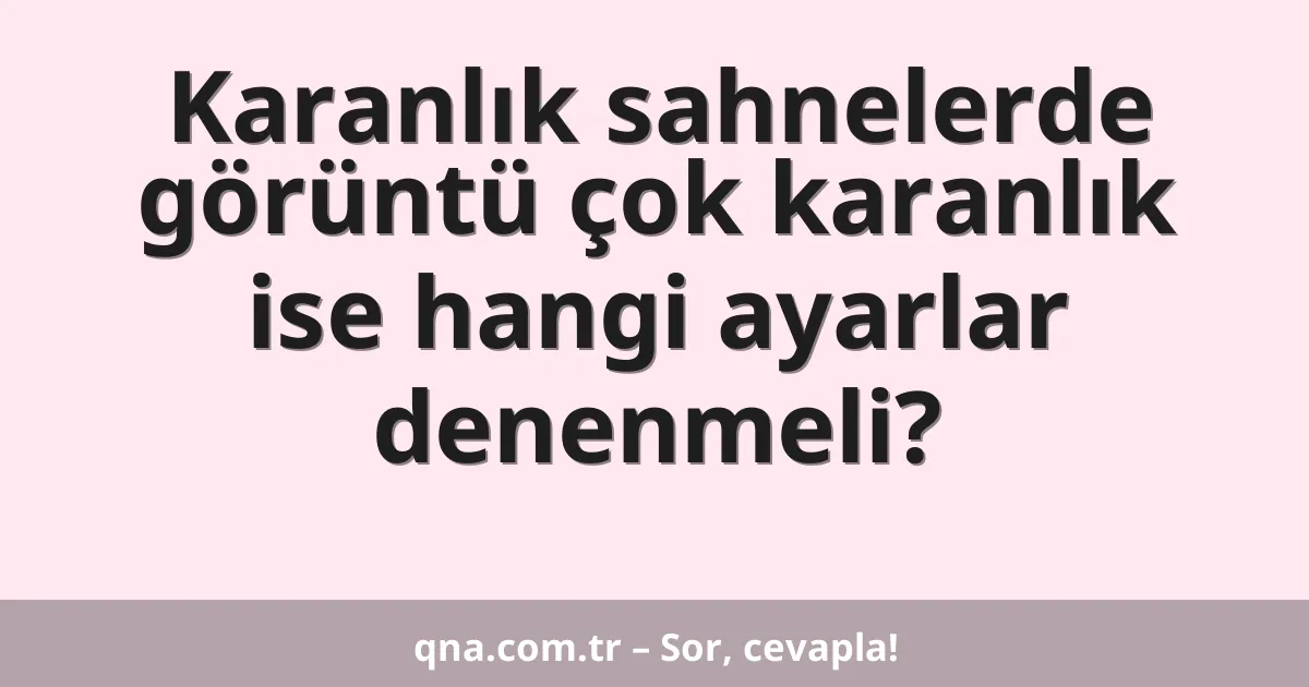 Karanlık sahnelerde görüntü çok karanlık ise hangi ayarlar denenmeli?
