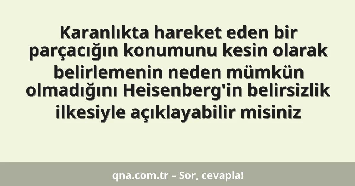 Karanlıkta hareket eden bir parçacığın konumunu kesin olarak belirlemenin neden mümkün olmadığını Heisenberg'in belirsizlik ilkesiyle açıklayabilir misiniz