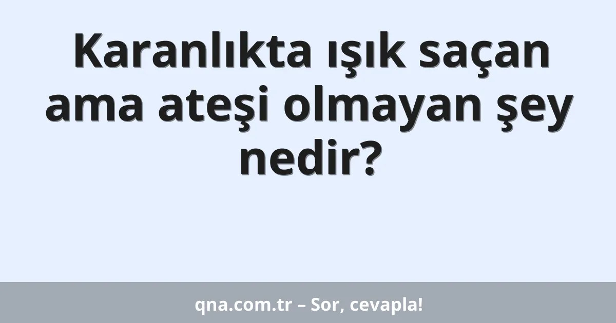 Karanlıkta ışık saçan ama ateşi olmayan şey nedir?