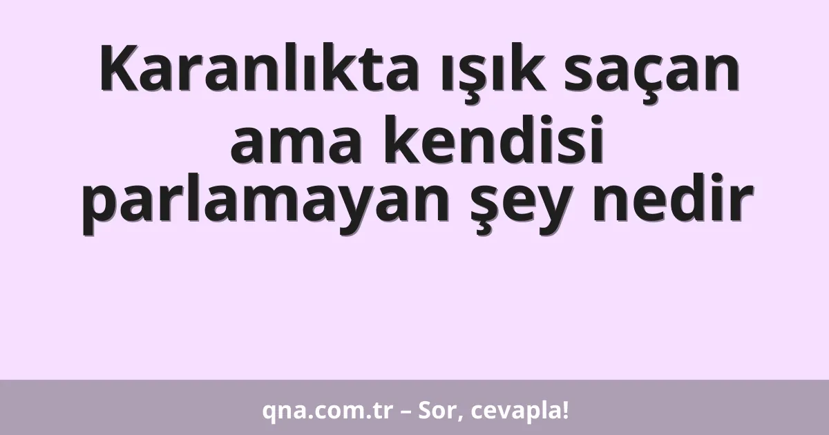 Karanlıkta ışık saçan ama kendisi parlamayan şey nedir