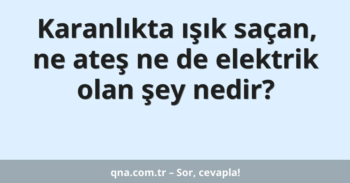 Karanlıkta ışık saçan, ne ateş ne de elektrik olan şey nedir?