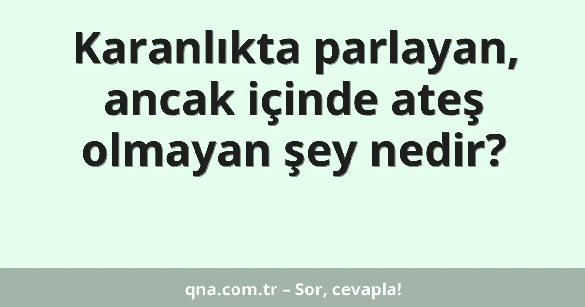 Karanlıkta parlayan, ancak içinde ateş olmayan şey nedir?